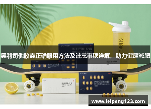 奥利司他胶囊正确服用方法及注意事项详解，助力健康减肥